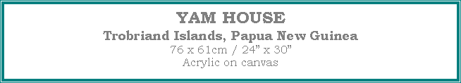 Text Box: YAM HOUSE
Trobriand Islands, Papua New Guinea
76 x 61cm / 24� x 30�Acrylic on canvas