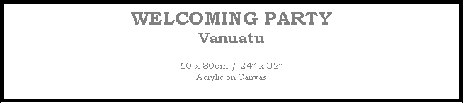 Text Box: WELCOMING PARTY
Vanuatu
60 x 80cm / 24� x 32�Acrylic on Canvas