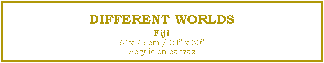Text Box: DIFFERENT WORLDS
Fiji
61x 75 cm / 24� x 30�Acrylic on canvas